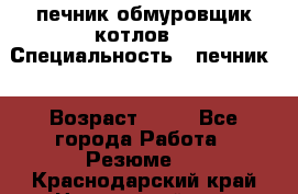 печник обмуровщик котлов  › Специальность ­ печник  › Возраст ­ 55 - Все города Работа » Резюме   . Краснодарский край,Новороссийск г.